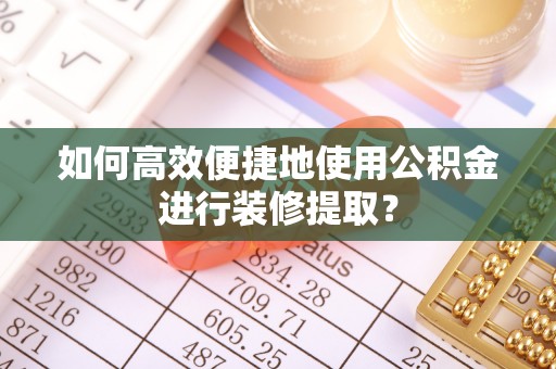 六枝如何高效便捷地使用公积金进行装修提取？