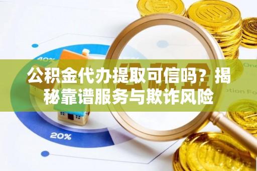 六枝公积金代办提取可信吗？揭秘靠谱服务与欺诈风险