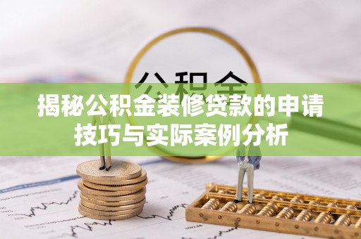 六枝揭秘公积金装修贷款的申请技巧与实际案例分析