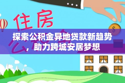 六枝探索公积金异地贷款新趋势，助力跨城安居梦想