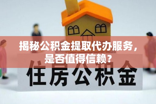 六枝揭秘公积金提取代办服务，是否值得信赖？