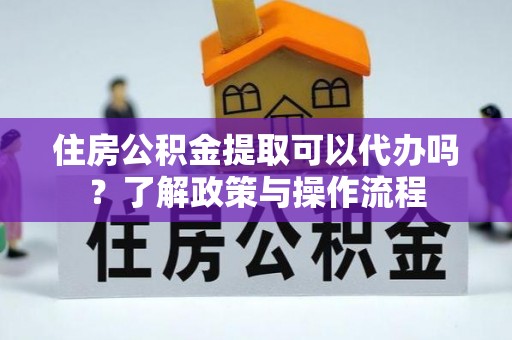 六枝住房公积金提取可以代办吗？了解政策与操作流程