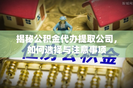 六枝揭秘公积金代办提取公司，如何选择与注意事项