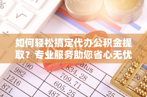 六枝如何轻松搞定代办公积金提取？专业服务助您省心无忧