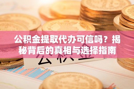 六枝公积金提取代办可信吗？揭秘背后的真相与选择指南