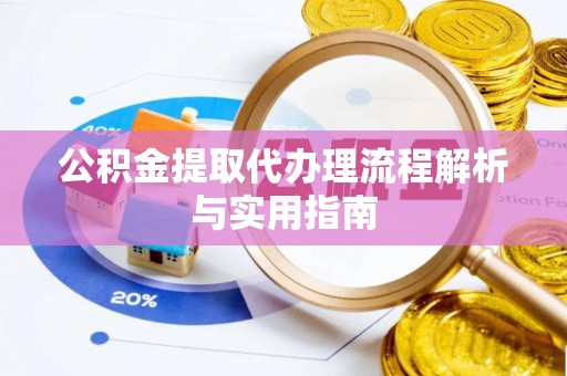 六枝公积金提取代办理流程解析与实用指南