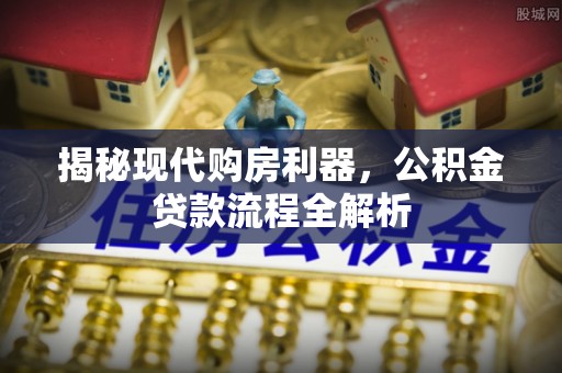 六枝揭秘现代购房利器，公积金贷款流程全解析