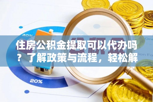 六枝住房公积金提取可以代办吗？了解政策与流程，轻松解决你的疑问