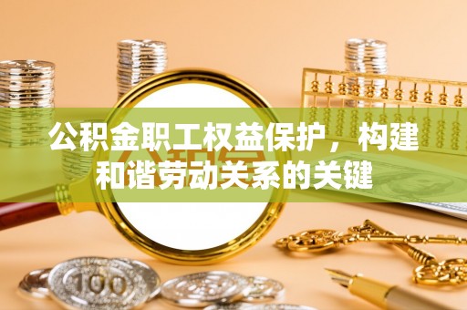 六枝公积金职工权益保护，构建和谐劳动关系的关键
