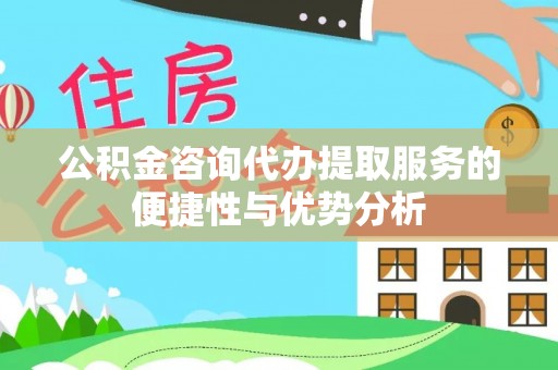 六枝公积金咨询代办提取服务的便捷性与优势分析