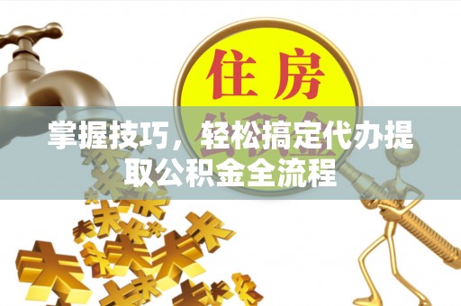 六枝掌握技巧，轻松搞定代办提取公积金全流程