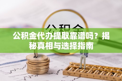 六枝公积金代办提取靠谱吗？揭秘真相与选择指南