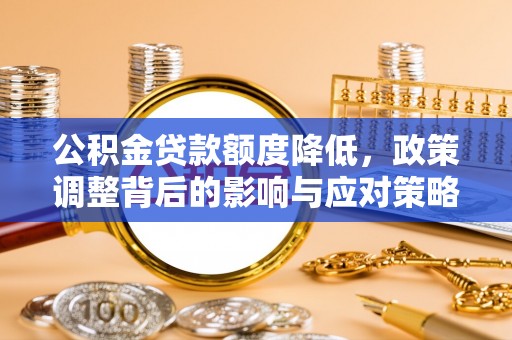 六枝公积金贷款额度降低，政策调整背后的影响与应对策略
