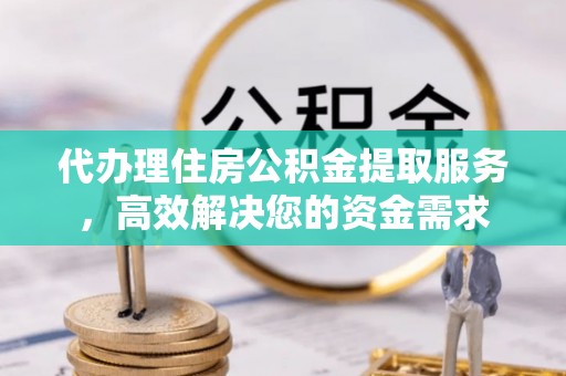六枝代办理住房公积金提取服务，高效解决您的资金需求