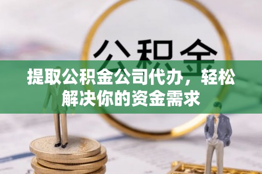 六枝提取公积金公司代办，轻松解决你的资金需求
