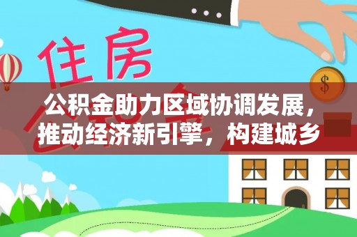 六枝公积金助力区域协调发展，推动经济新引擎，构建城乡一体化新格局
