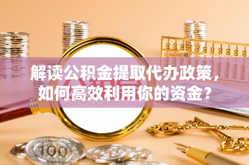 六枝解读公积金提取代办政策，如何高效利用你的资金？