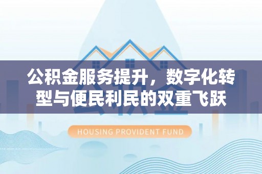 六枝公积金服务提升，数字化转型与便民利民的双重飞跃