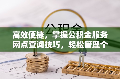 六枝高效便捷，掌握公积金服务网点查询技巧，轻松管理个人财务