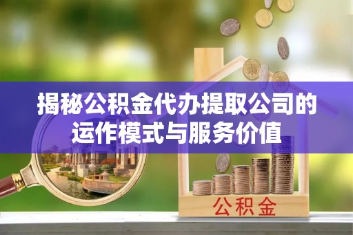 六枝揭秘公积金代办提取公司的运作模式与服务价值