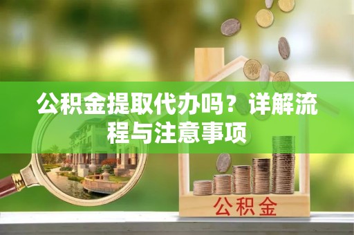 六枝公积金提取代办吗？详解流程与注意事项