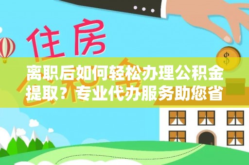 六枝离职后如何轻松办理公积金提取？专业代办服务助您省心省力