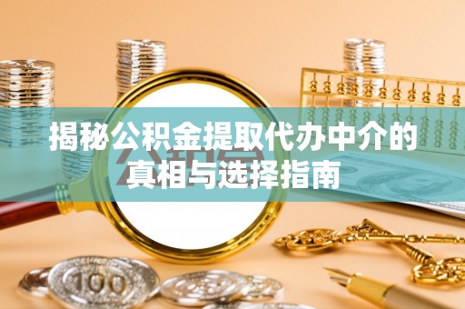 六枝揭秘公积金提取代办中介的真相与选择指南