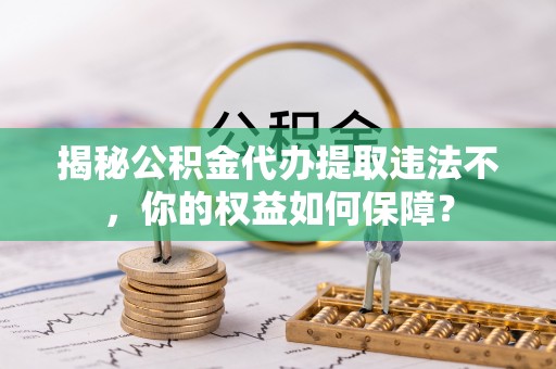 六枝揭秘公积金代办提取违法不，你的权益如何保障？