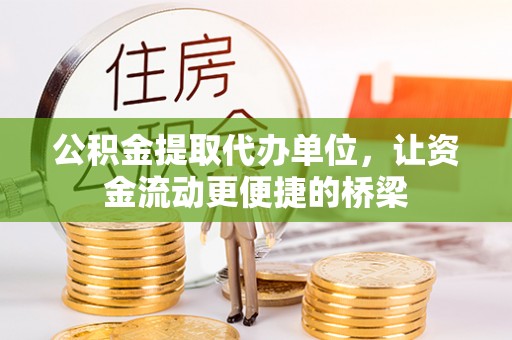 六枝公积金提取代办单位，让资金流动更便捷的桥梁