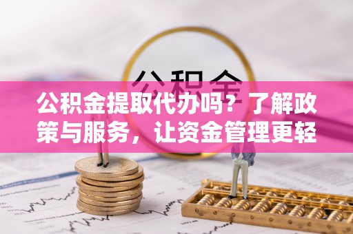 六枝公积金提取代办吗？了解政策与服务，让资金管理更轻松