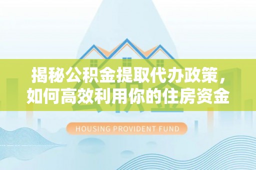 六枝揭秘公积金提取代办政策，如何高效利用你的住房资金