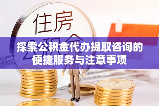 六枝探索公积金代办提取咨询的便捷服务与注意事项