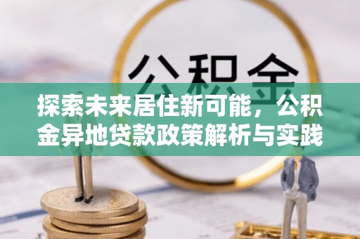 六枝探索未来居住新可能，公积金异地贷款政策解析与实践指南