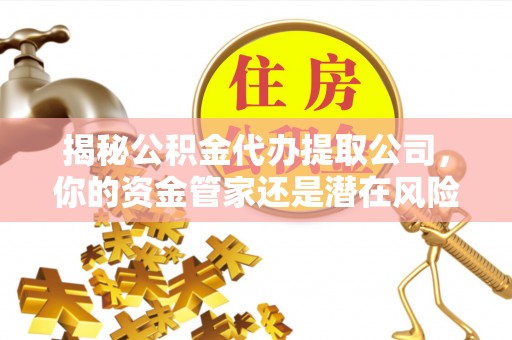 六枝揭秘公积金代办提取公司，你的资金管家还是潜在风险？