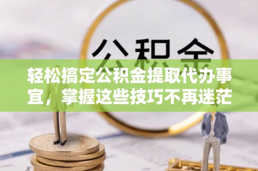 六枝轻松搞定公积金提取代办事宜，掌握这些技巧不再迷茫