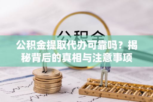 六枝公积金提取代办可靠吗？揭秘背后的真相与注意事项