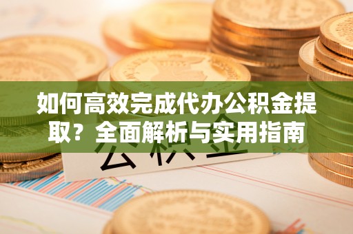六枝如何高效完成代办公积金提取？全面解析与实用指南