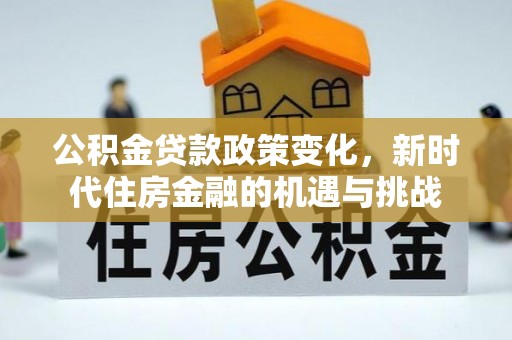 六枝公积金贷款政策变化，新时代住房金融的机遇与挑战