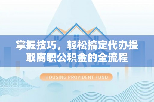 六枝掌握技巧，轻松搞定代办提取离职公积金的全流程