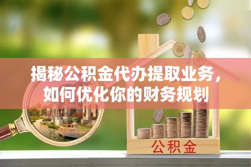 六枝揭秘公积金代办提取业务，如何优化你的财务规划