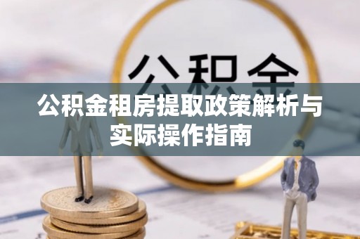 六枝公积金租房提取政策解析与实际操作指南