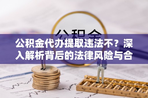六枝公积金代办提取违法不？深入解析背后的法律风险与合规路径