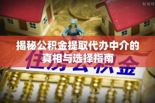 六枝揭秘公积金提取代办中介的真相与选择指南
