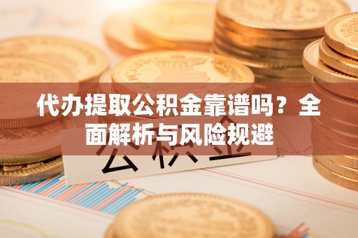 六枝代办提取公积金靠谱吗？全面解析与风险规避