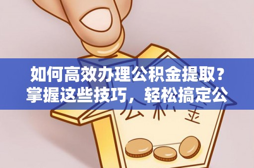 六枝如何高效办理公积金提取？掌握这些技巧，轻松搞定公积金代办提取