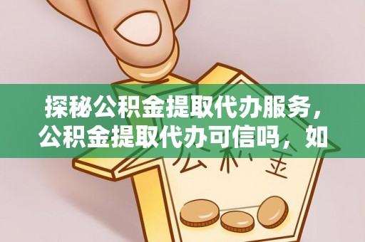 六枝探秘公积金提取代办服务，公积金提取代办可信吗，如何选择靠谱平台？