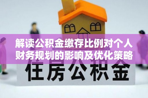 六枝解读公积金缴存比例对个人财务规划的影响及优化策略