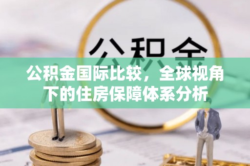 六枝公积金国际比较，全球视角下的住房保障体系分析