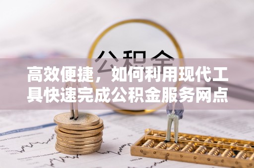 六枝高效便捷，如何利用现代工具快速完成公积金服务网点查询