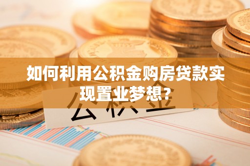 六枝如何利用公积金购房贷款实现置业梦想？